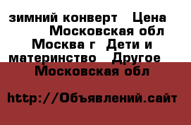 зимний конверт › Цена ­ 1 000 - Московская обл., Москва г. Дети и материнство » Другое   . Московская обл.